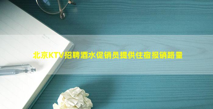 北京KTV招聘酒水促销员提供住宿报销路量