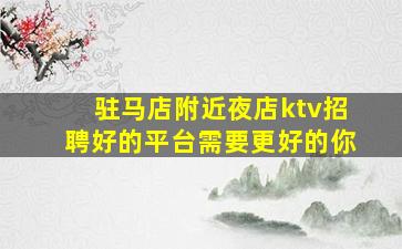 驻马店附近夜店ktv招聘好的平台需要更好的你